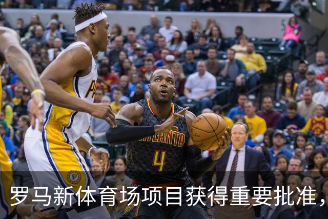 罗马新体育场项目获得重要批准，建设步伐加快
